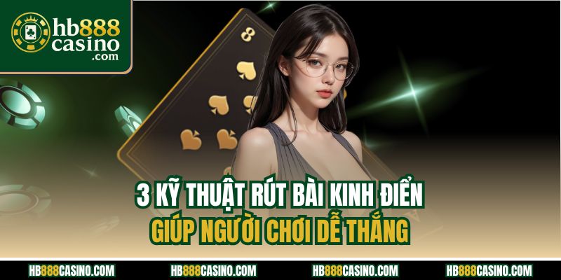 3 kỹ thuật rút bài kinh điển giúp người chơi dễ thắng