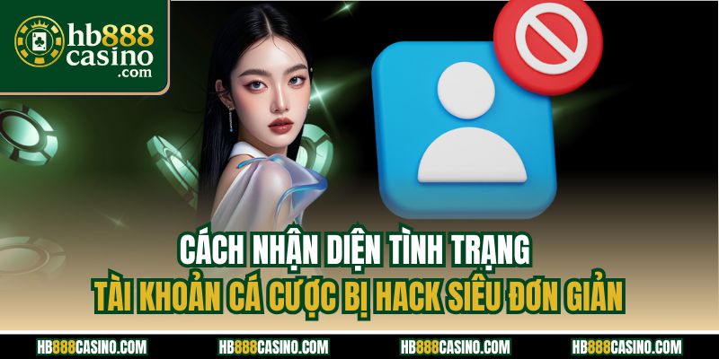 Cách nhận diện tình trạng tài khoản cá cược bị hack siêu đơn giản