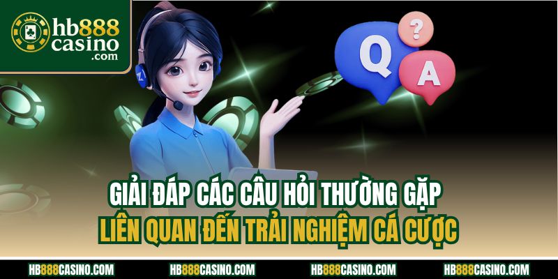 Giải đáp các câu hỏi thường gặp liên quan đến trải nghiệm cá cược