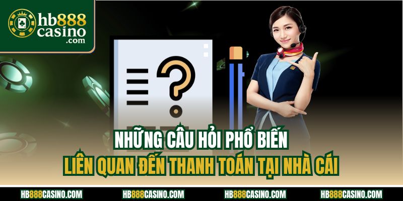 Những câu hỏi phổ biến liên quan đến thanh toán tại nhà cái